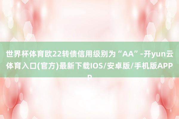 世界杯体育欧22转债信用级别为“AA”-开yun云体育入口(官方)最新下载IOS/安卓版/手机版APP