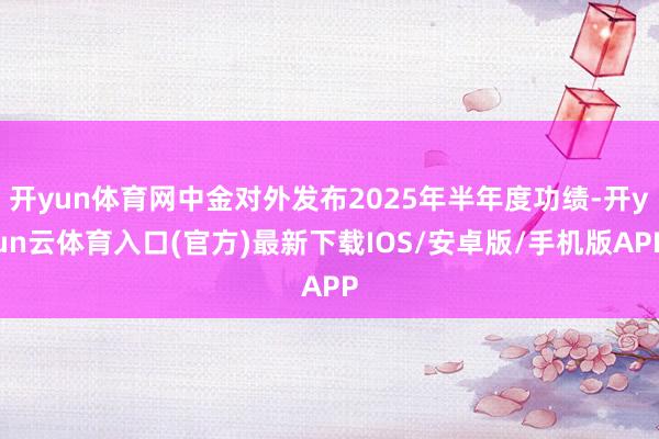 开yun体育网中金对外发布2025年半年度功绩-开yun云体育入口(官方)最新下载IOS/安卓版/手机版APP