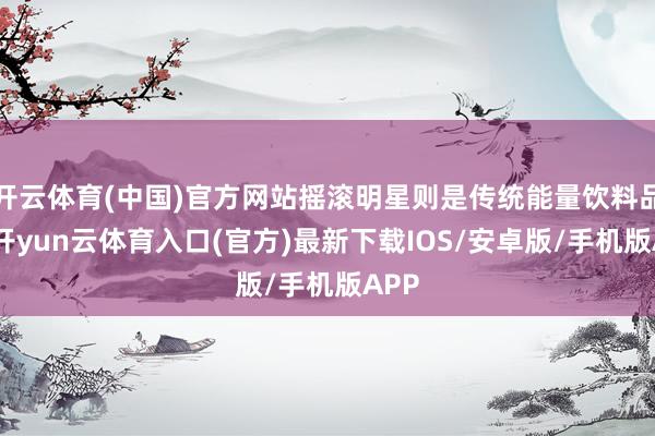 开云体育(中国)官方网站摇滚明星则是传统能量饮料品牌-开yun云体育入口(官方)最新下载IOS/安卓版/手机版APP