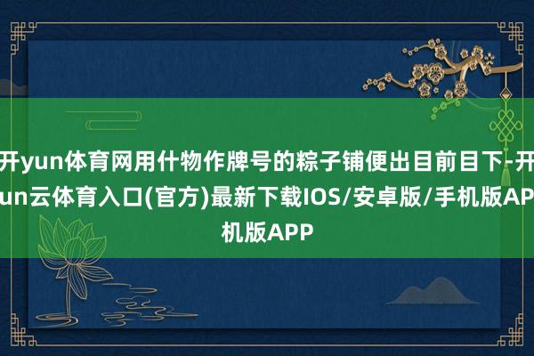 开yun体育网用什物作牌号的粽子铺便出目前目下-开yun云体育入口(官方)最新下载IOS/安卓版/手机版APP