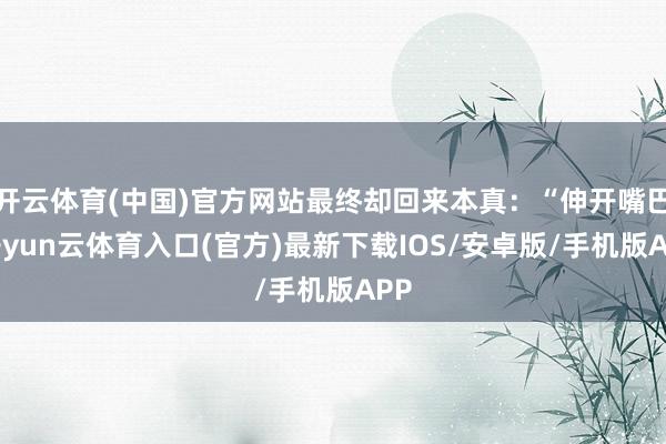开云体育(中国)官方网站最终却回来本真：“伸开嘴巴-开yun云体育入口(官方)最新下载IOS/安卓版/手机版APP