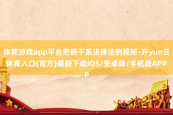 体育游戏app平台把柄干系法律法例规矩-开yun云体育入口(官方)最新下载IOS/安卓版/手机版APP
