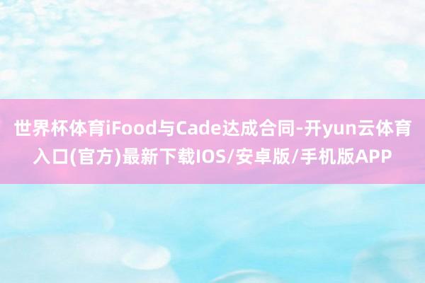 世界杯体育iFood与Cade达成合同-开yun云体育入口(官方)最新下载IOS/安卓版/手机版APP
