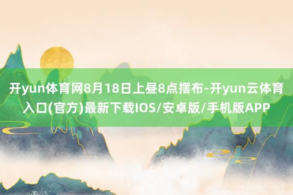 开yun体育网8月18日上昼8点摆布-开yun云体育入口(官方)最新下载IOS/安卓版/手机版APP