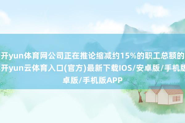 开yun体育网公司正在推论缩减约15%的职工总额的蓄意-开yun云体育入口(官方)最新下载IOS/安卓版/手机版APP