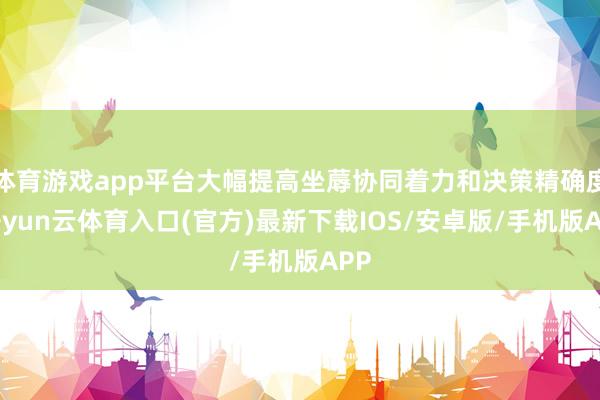 体育游戏app平台大幅提高坐蓐协同着力和决策精确度-开yun云体育入口(官方)最新下载IOS/安卓版/手机版APP