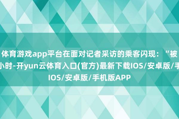 体育游戏app平台在面对记者采访的乘客闪现：“被困列车三小时-开yun云体育入口(官方)最新下载IOS/安卓版/手机版APP