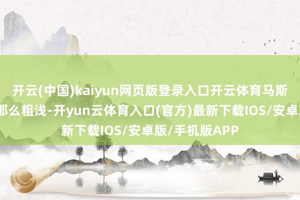 开云(中国)kaiyun网页版登录入口开云体育马斯克组党这事没那么粗浅-开yun云体育入口(官方)最新下载IOS/安卓版/手机版APP