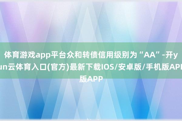 体育游戏app平台众和转债信用级别为“AA”-开yun云体育入口(官方)最新下载IOS/安卓版/手机版APP