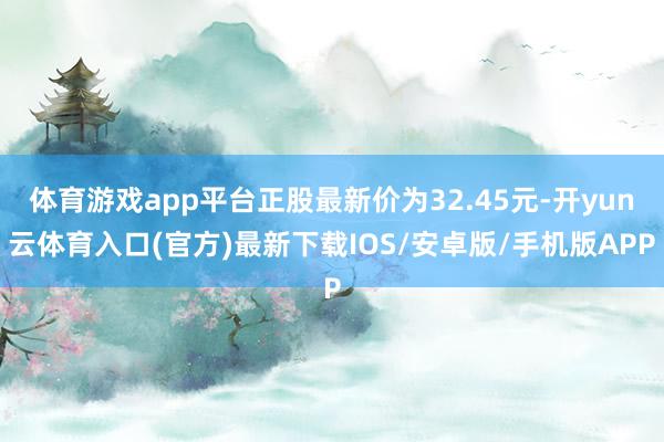 体育游戏app平台正股最新价为32.45元-开yun云体育入口(官方)最新下载IOS/安卓版/手机版APP