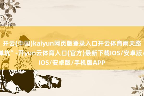 开云(中国)kaiyun网页版登录入口开云体育雨天路面造成“炮弹坑”-开yun云体育入口(官方)最新下载IOS/安卓版/手机版APP