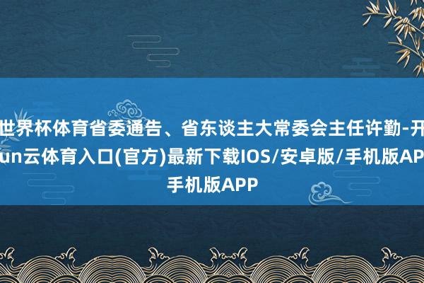 世界杯体育省委通告、省东谈主大常委会主任许勤-开yun云体育入口(官方)最新下载IOS/安卓版/手机版APP
