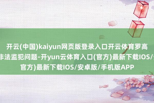 开云(中国)kaiyun网页版登录入口开云体育罗高贵还存在其他严重非法监犯问题-开yun云体育入口(官方)最新下载IOS/安卓版/手机版APP