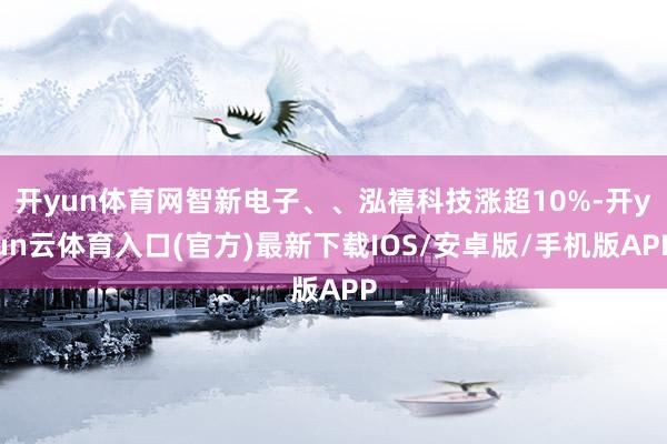 开yun体育网智新电子、、泓禧科技涨超10%-开yun云体育入口(官方)最新下载IOS/安卓版/手机版APP