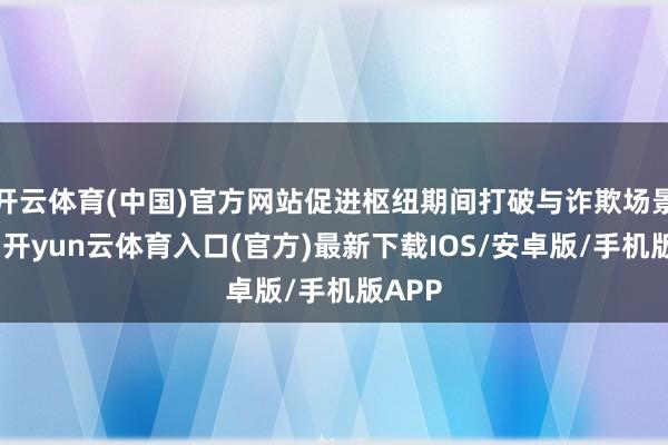 开云体育(中国)官方网站促进枢纽期间打破与诈欺场景拓展-开yun云体育入口(官方)最新下载IOS/安卓版/手机版APP