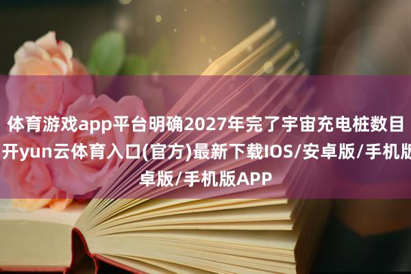 体育游戏app平台明确2027年完了宇宙充电桩数目翻倍-开yun云体育入口(官方)最新下载IOS/安卓版/手机版APP
