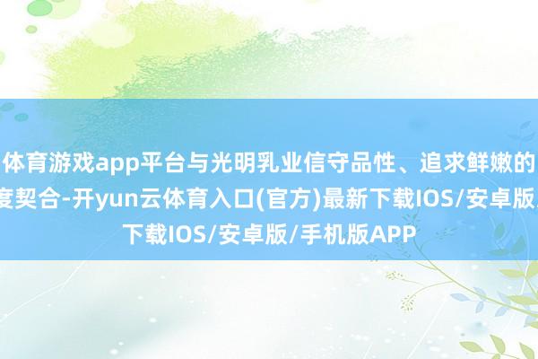 体育游戏app平台与光明乳业信守品性、追求鲜嫩的品牌理念高度契合-开yun云体育入口(官方)最新下载IOS/安卓版/手机版APP
