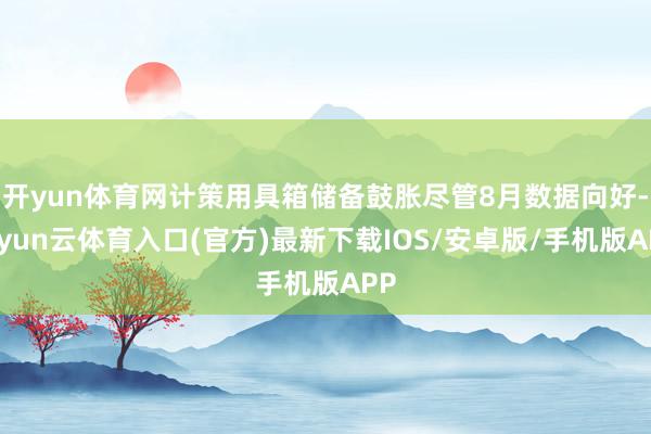 开yun体育网计策用具箱储备鼓胀尽管8月数据向好-开yun云体育入口(官方)最新下载IOS/安卓版/手机版APP