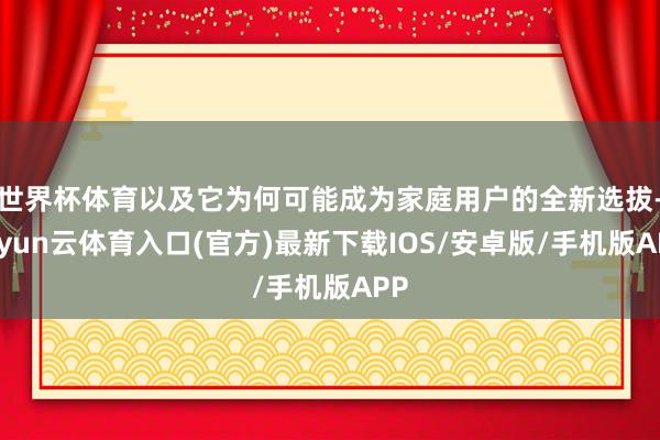 世界杯体育以及它为何可能成为家庭用户的全新选拔-开yun云体育入口(官方)最新下载IOS/安卓版/手机版APP