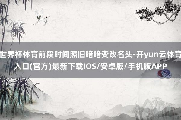 世界杯体育前段时间照旧暗暗变改名头-开yun云体育入口(官方)最新下载IOS/安卓版/手机版APP