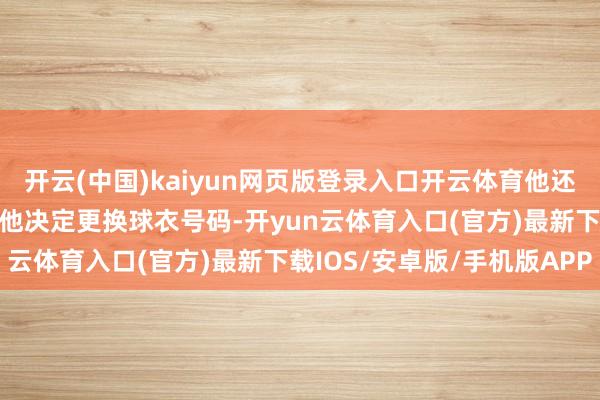 开云(中国)kaiyun网页版登录入口开云体育他还作念出了另一个变化——他决定更换球衣号码-开yun云体育入口(官方)最新下载IOS/安卓版/手机版APP