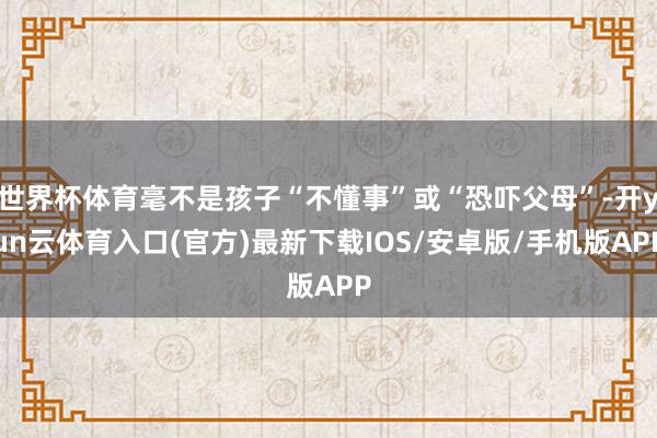 世界杯体育毫不是孩子“不懂事”或“恐吓父母”-开yun云体育入口(官方)最新下载IOS/安卓版/手机版APP