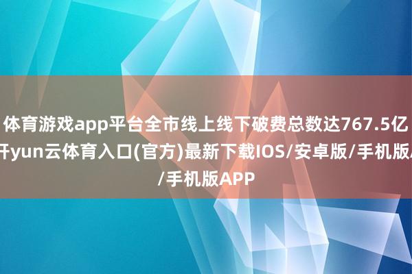 体育游戏app平台全市线上线下破费总数达767.5亿元-开yun云体育入口(官方)最新下载IOS/安卓版/手机版APP
