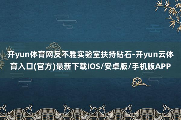 开yun体育网　　反不雅实验室扶持钻石-开yun云体育入口(官方)最新下载IOS/安卓版/手机版APP