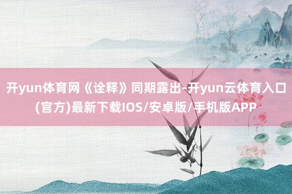 开yun体育网 《诠释》同期露出-开yun云体育入口(官方)最新下载IOS/安卓版/手机版APP