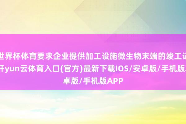世界杯体育要求企业提供加工设施微生物末端的竣工记载-开yun云体育入口(官方)最新下载IOS/安卓版/手机版APP