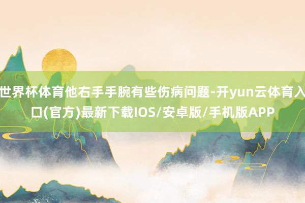 世界杯体育他右手手腕有些伤病问题-开yun云体育入口(官方)最新下载IOS/安卓版/手机版APP