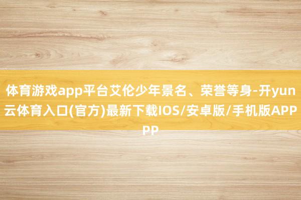 体育游戏app平台艾伦少年景名、荣誉等身-开yun云体育入口(官方)最新下载IOS/安卓版/手机版APP