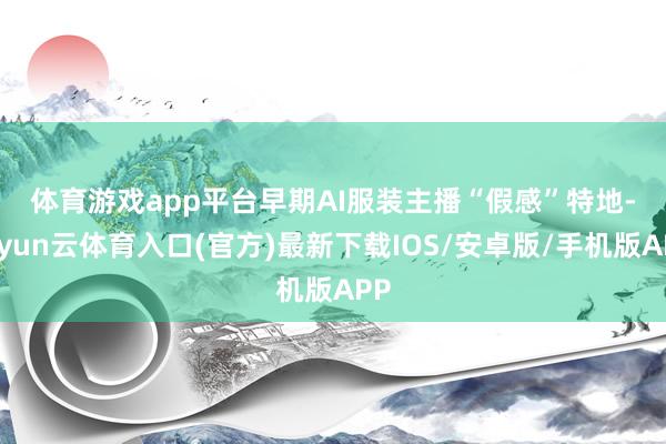 体育游戏app平台　　早期AI服装主播“假感”特地-开yun云体育入口(官方)最新下载IOS/安卓版/手机版APP