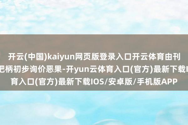 开云(中国)kaiyun网页版登录入口开云体育由刊行东说念主和主承销商把柄初步询价恶果-开yun云体育入口(官方)最新下载IOS/安卓版/手机版APP
