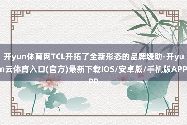 开yun体育网TCL开拓了全新形态的品牌缓助-开yun云体育入口(官方)最新下载IOS/安卓版/手机版APP