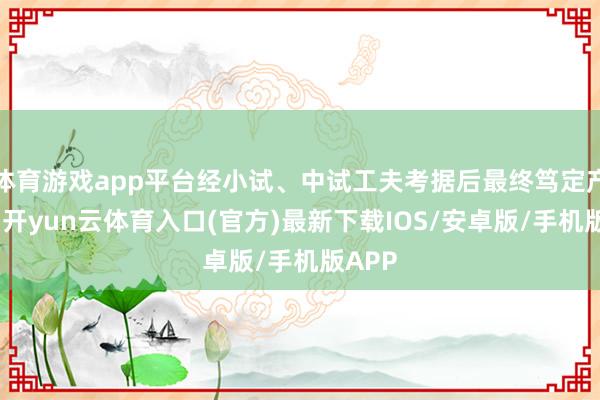 体育游戏app平台经小试、中试工夫考据后最终笃定产业化-开yun云体育入口(官方)最新下载IOS/安卓版/手机版APP