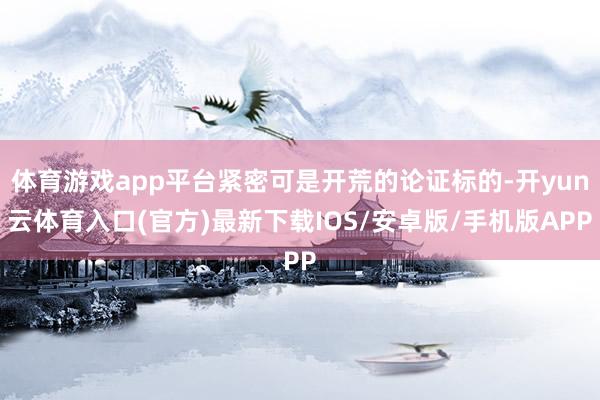 体育游戏app平台紧密可是开荒的论证标的-开yun云体育入口(官方)最新下载IOS/安卓版/手机版APP