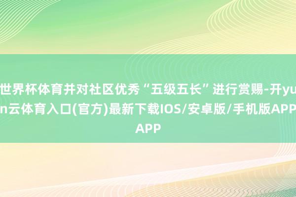 世界杯体育并对社区优秀“五级五长”进行赏赐-开yun云体育入口(官方)最新下载IOS/安卓版/手机版APP