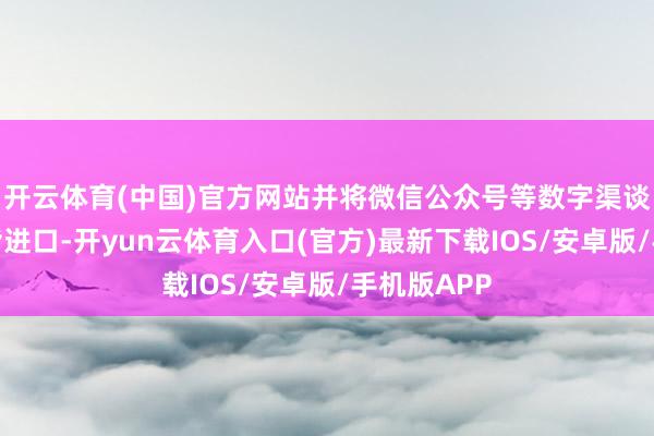 开云体育(中国)官方网站并将微信公众号等数字渠谈整合为和谐进口-开yun云体育入口(官方)最新下载IOS/安卓版/手机版APP