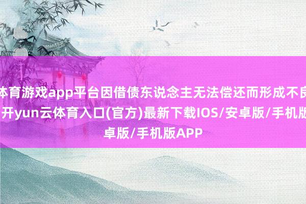 体育游戏app平台因借债东说念主无法偿还而形成不良债权-开yun云体育入口(官方)最新下载IOS/安卓版/手机版APP