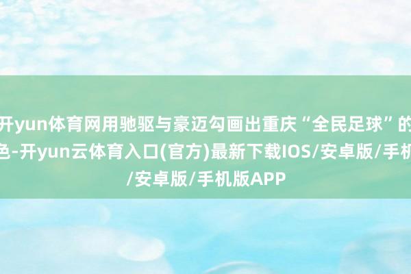 开yun体育网用驰驱与豪迈勾画出重庆“全民足球”的鲜嫩底色-开yun云体育入口(官方)最新下载IOS/安卓版/手机版APP