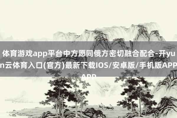 体育游戏app平台中方愿同俄方密切融合配合-开yun云体育入口(官方)最新下载IOS/安卓版/手机版APP