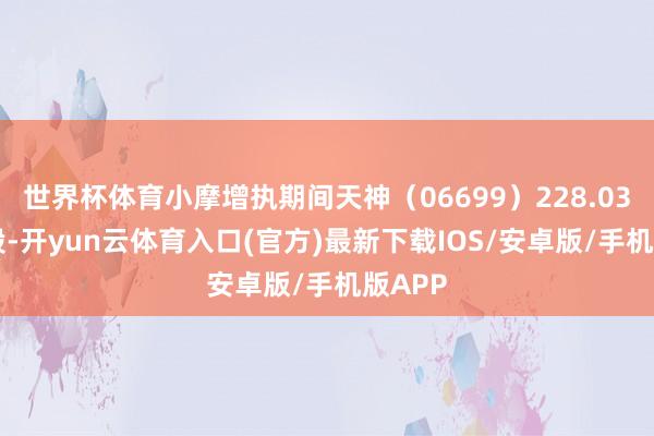 世界杯体育小摩增执期间天神（06699）228.0348万股-开yun云体育入口(官方)最新下载IOS/安卓版/手机版APP