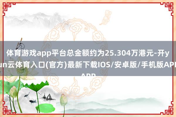 体育游戏app平台总金额约为25.304万港元-开yun云体育入口(官方)最新下载IOS/安卓版/手机版APP