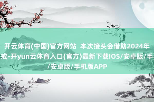 开云体育(中国)官方网站  本次接头会借助2024年的成功训戒-开yun云体育入口(官方)最新下载IOS/安卓版/手机版APP
