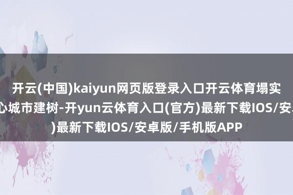 开云(中国)kaiyun网页版登录入口开云体育塌实股东区域耗尽中心城市建树-开yun云体育入口(官方)最新下载IOS/安卓版/手机版APP