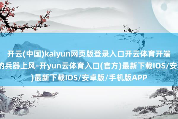 开云(中国)kaiyun网页版登录入口开云体育开端于他们自信我方的兵器上风-开yun云体育入口(官方)最新下载IOS/安卓版/手机版APP