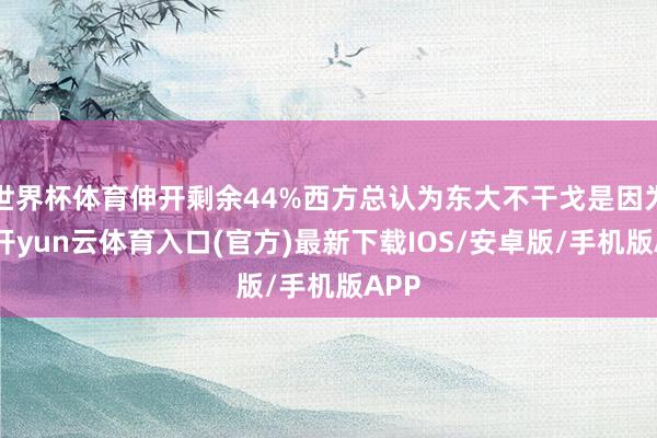 世界杯体育伸开剩余44%西方总认为东大不干戈是因为弱-开yun云体育入口(官方)最新下载IOS/安卓版/手机版APP