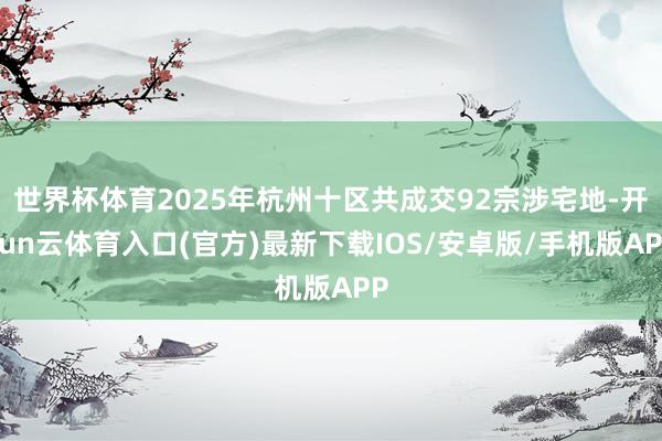 世界杯体育2025年杭州十区共成交92宗涉宅地-开yun云体育入口(官方)最新下载IOS/安卓版/手机版APP