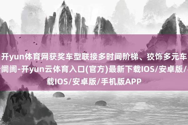开yun体育网获奖车型联接多时间阶梯、狡饰多元车型、多细分阛阓-开yun云体育入口(官方)最新下载IOS/安卓版/手机版APP